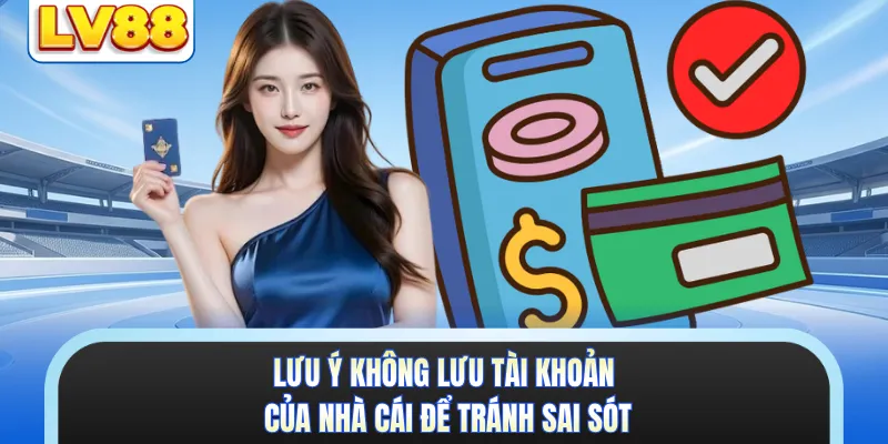 Lưu ý không lưu tài khoản của nhà cái để tránh sai sót