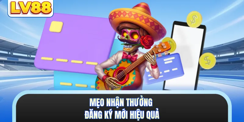 Mẹo nhận thưởng đăng ký mới hiệu quả
