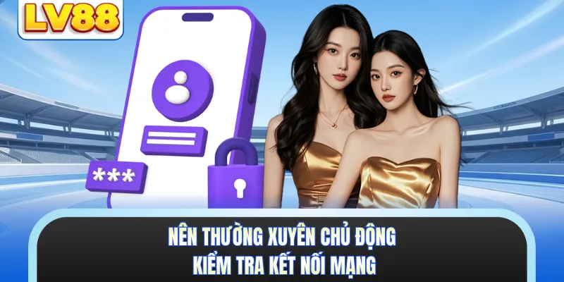 Nên thường xuyên chủ động kiểm tra kết nối mạng 