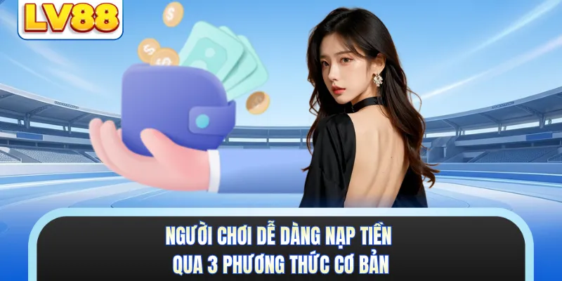 Người chơi dễ dàng nạp tiền qua 3 phương thức cơ bản 