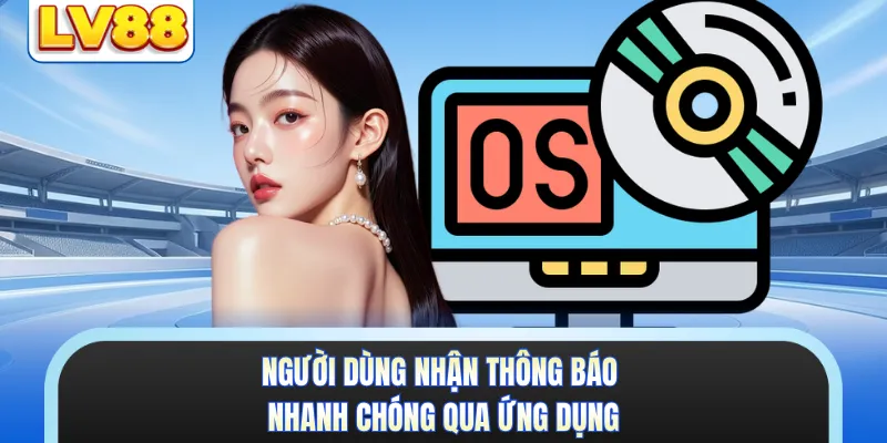 Người dùng nhận thông báo nhanh chóng qua ứng dụng