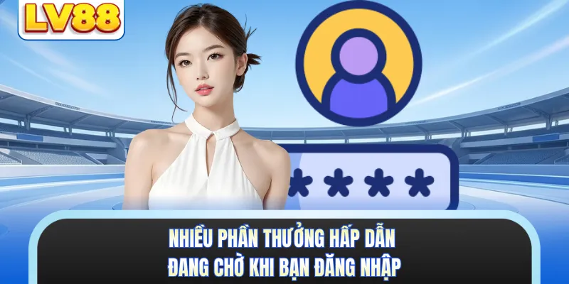 Nhiều phần thưởng hấp dẫn đang chờ khi bạn đăng nhập