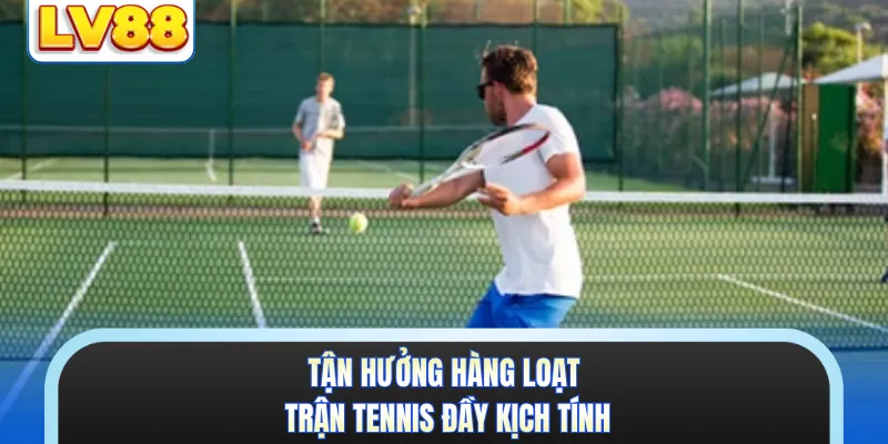 Tận hưởng hàng loạt trận tennis đầy kịch tính