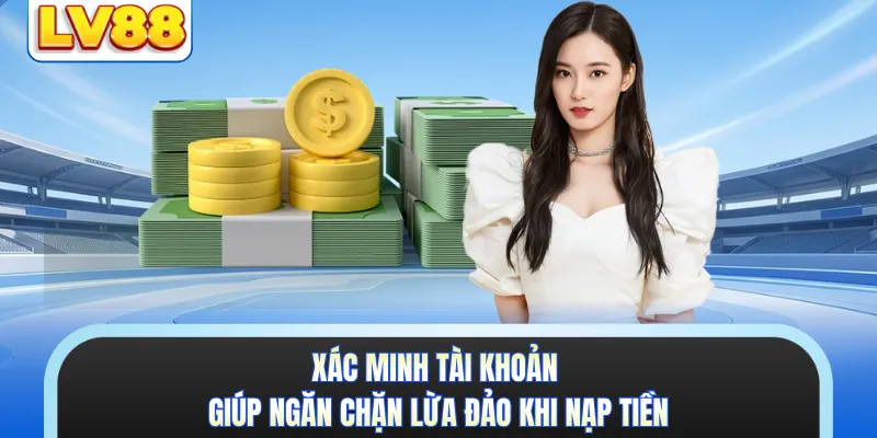 Xác minh tài khoản giúp ngăn chặn lừa đảo khi nạp tiền